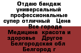 Отдаю бандаж универсальный профессиональные супер отличный › Цена ­ 900 - Все города Медицина, красота и здоровье » Другое   . Белгородская обл.,Белгород г.